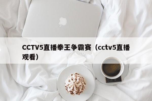CCTV5直播拳王争霸赛（cctv5直播观看）