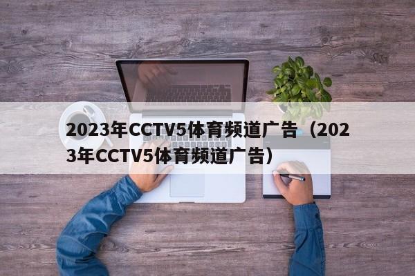 2023年CCTV5体育频道广告（2023年CCTV5体育频道广告）